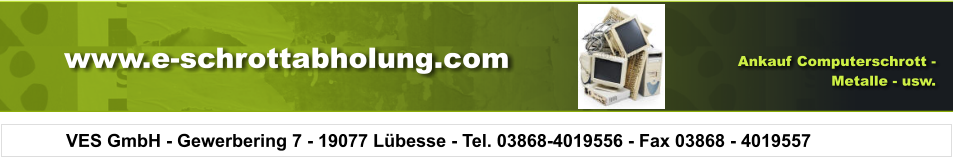 VES GmbH - Gewerbering 7 - 19077 Lbesse - Tel. 03868-4019556 - Fax 03868 - 4019557 Ankauf Computerschrott -  Metalle - usw. www.e-schrottabholung.com
